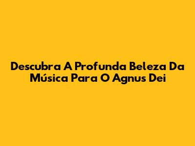Descubra A Profunda Beleza Da Música Para O Agnus Dei