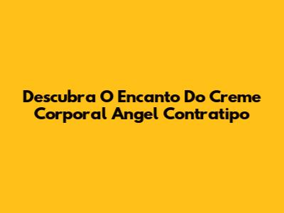 Descubra O Encanto Do Creme Corporal Angel Contratipo