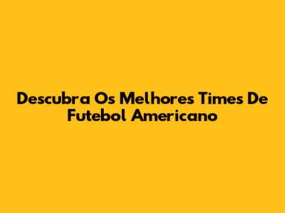 Descubra Os Melhores Times De Futebol Americano