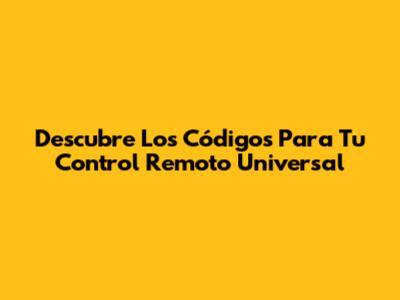 Descubre Los Códigos Para Tu Control Remoto Universal