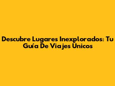 Descubre Lugares Inexplorados: Tu Guía De Viajes Únicos