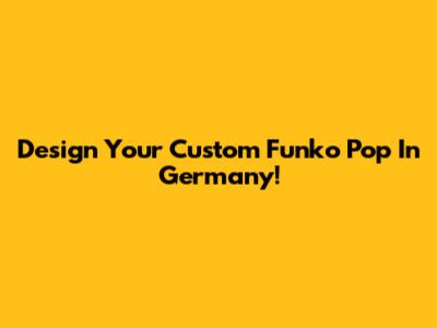 Design Your Custom Funko Pop In Germany!