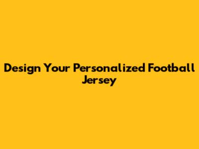Design Your Personalized Football Jersey