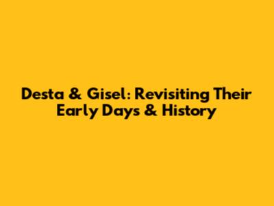 Desta & Gisel: Revisiting Their Early Days & History