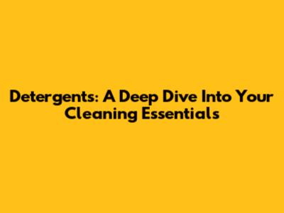 Detergents: A Deep Dive Into Your Cleaning Essentials