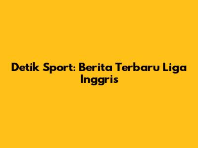 Detik Sport: Berita Terbaru Liga Inggris
