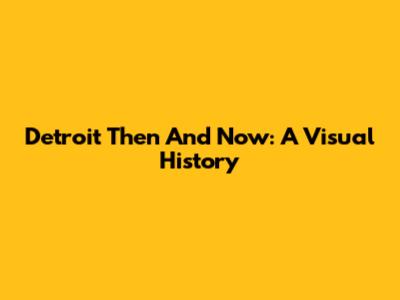 Detroit Then And Now: A Visual History