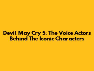 Devil May Cry 5: The Voice Actors Behind The Iconic Characters