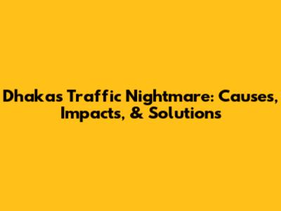 Dhaka's Traffic Nightmare: Causes, Impacts, & Solutions
