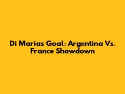 Di Maria's Goal: Argentina Vs. France Showdown