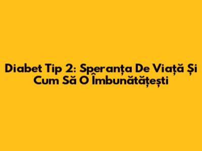 Diabet Tip 2: Speranța De Viață Și Cum Să O Îmbunătățești