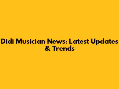 Didi Musician News: Latest Updates & Trends
