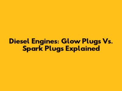 Diesel Engines: Glow Plugs Vs. Spark Plugs Explained