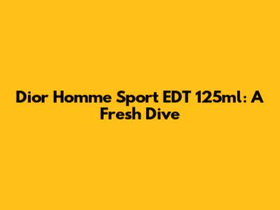 Dior Homme Sport EDT 125ml: A Fresh Dive
