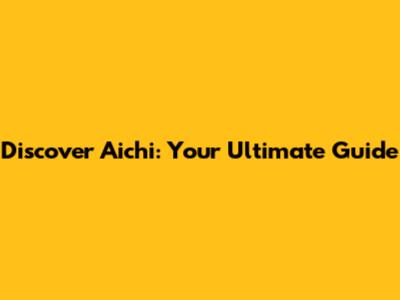 Discover Aichi: Your Ultimate Guide