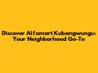 Discover Alfamart Kubangwungu: Your Neighborhood Go-To