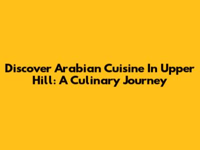 Discover Arabian Cuisine In Upper Hill: A Culinary Journey