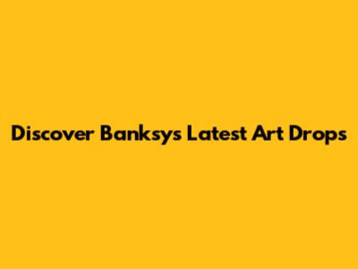 Discover Banksy's Latest Art Drops