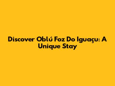 Discover Oblú Foz Do Iguaçu: A Unique Stay