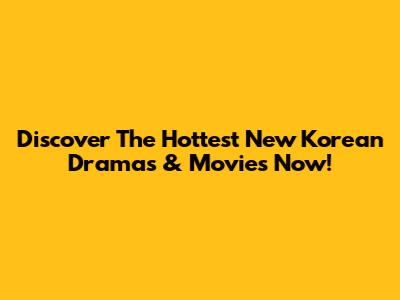 Discover The Hottest New Korean Dramas & Movies Now!