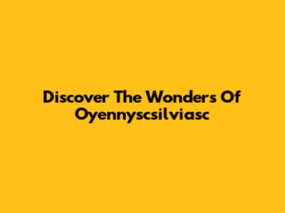 Discover The Wonders Of Oyennyscsilviasc