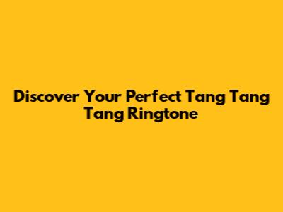 Discover Your Perfect Tang Tang Tang Ringtone