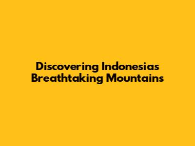 Discovering Indonesia's Breathtaking Mountains