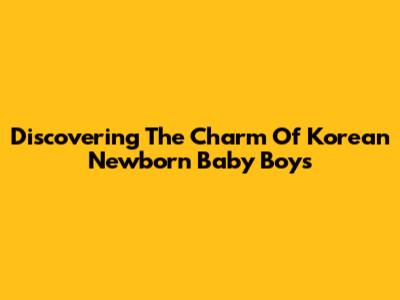 Discovering The Charm Of Korean Newborn Baby Boys