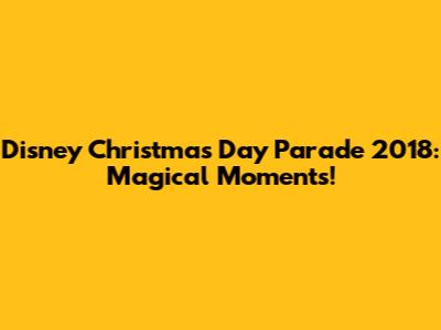 Disney Christmas Day Parade 2018: Magical Moments!