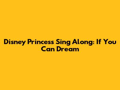 Disney Princess Sing Along: If You Can Dream
