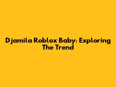 Djamila Roblox Baby: Exploring The Trend