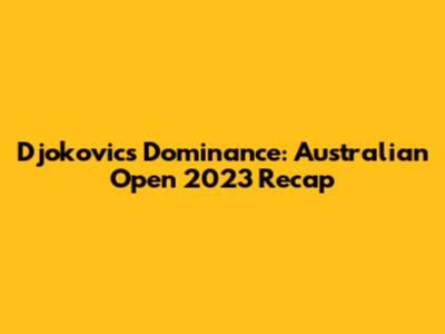Djokovic's Dominance: Australian Open 2023 Recap