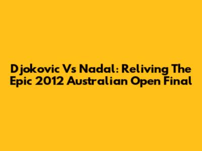 Djokovic Vs Nadal: Reliving The Epic 2012 Australian Open Final
