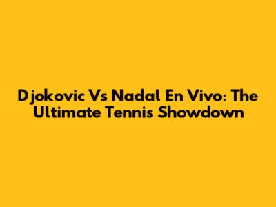 Djokovic Vs Nadal En Vivo: The Ultimate Tennis Showdown