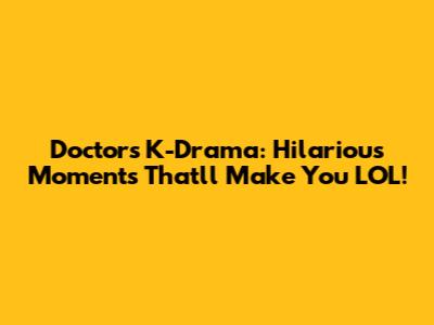Doctors K-Drama: Hilarious Moments That'll Make You LOL!