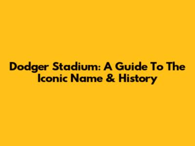 Dodger Stadium: A Guide To The Iconic Name & History