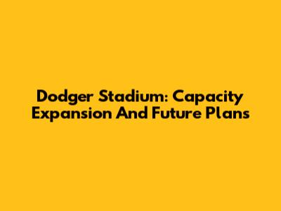 Dodger Stadium: Capacity Expansion And Future Plans