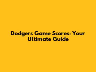 Dodgers Game Scores: Your Ultimate Guide