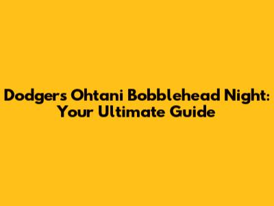 Dodgers Ohtani Bobblehead Night: Your Ultimate Guide