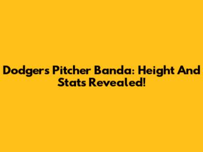Dodgers Pitcher Banda: Height And Stats Revealed!