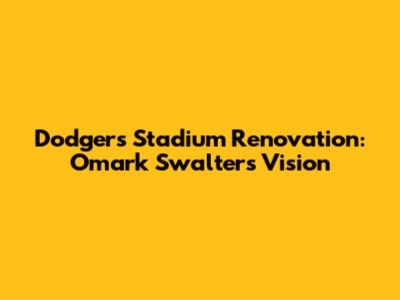 Dodgers Stadium Renovation: Omark Swalters' Vision