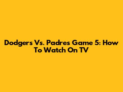 Dodgers Vs. Padres Game 5: How To Watch On TV