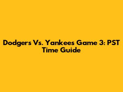 Dodgers Vs. Yankees Game 3: PST Time Guide