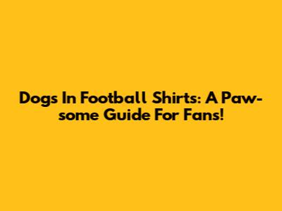 Dogs In Football Shirts: A Paw-some Guide For Fans!