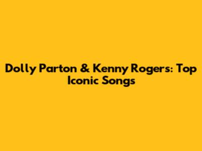Dolly Parton & Kenny Rogers: Top Iconic Songs