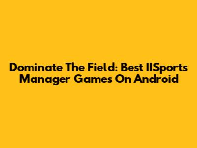Dominate The Field: Best IISports Manager Games On Android
