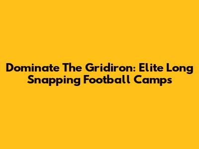 Dominate The Gridiron: Elite Long Snapping Football Camps