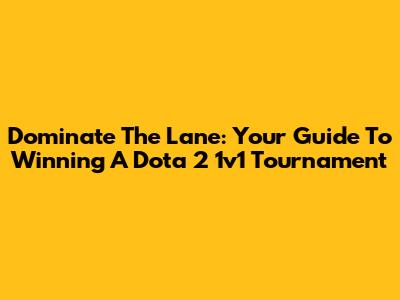 Dominate The Lane: Your Guide To Winning A Dota 2 1v1 Tournament