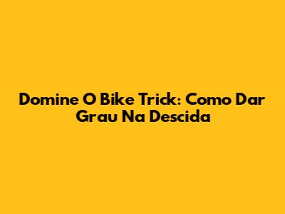Domine O Bike Trick: Como Dar Grau Na Descida