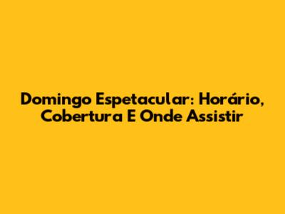 Domingo Espetacular: Horário, Cobertura E Onde Assistir